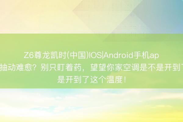 Z6尊龙凯时(中国)IOS|Android手机app下载 孩子抽动难愈？别只盯着药，望望你家空调是不是开到了这个温度！