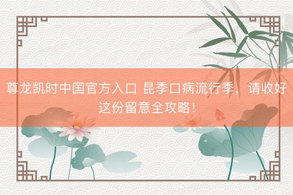 尊龙凯时中国官方入口 昆季口病流行季，请收好这份留意全攻略！