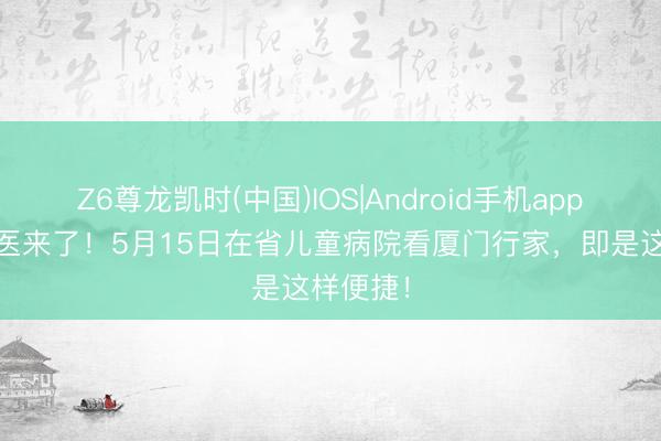 Z6尊龙凯时(中国)IOS|Android手机app下载 名医来了！5月15日在省儿童病院看厦门行家，即是这样便捷！