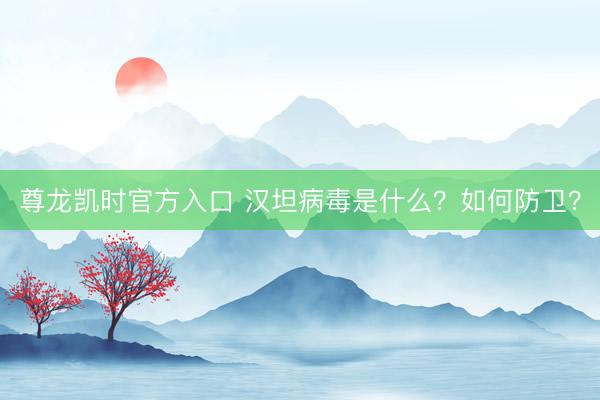尊龙凯时官方入口 汉坦病毒是什么？如何防卫？