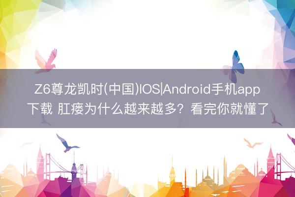 Z6尊龙凯时(中国)IOS|Android手机app下载 肛瘘为什么越来越多？看完你就懂了