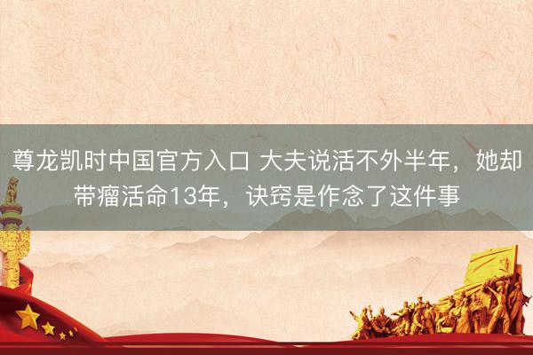 尊龙凯时中国官方入口 大夫说活不外半年，她却带瘤活命13年，诀窍是作念了这件事