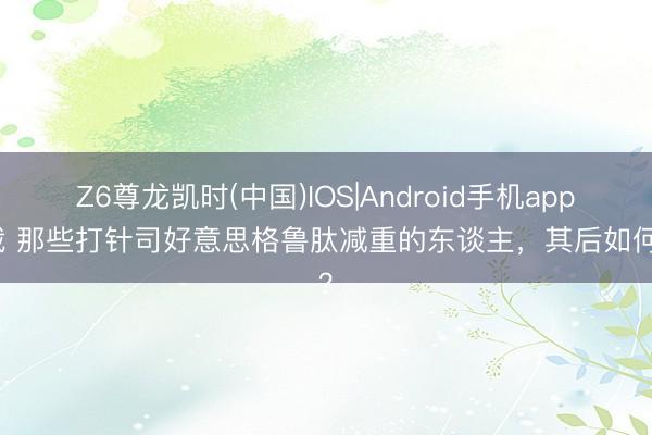 Z6尊龙凯时(中国)IOS|Android手机app下载 那些打针司好意思格鲁肽减重的东谈主，其后如何了？