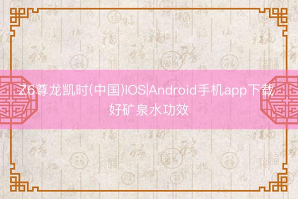 Z6尊龙凯时(中国)IOS|Android手机app下载 好矿泉水功效