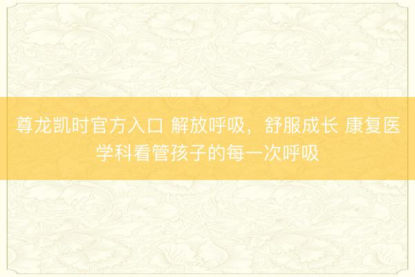 尊龙凯时官方入口 解放呼吸，舒服成长 康复医学科看管孩子的每一次呼吸