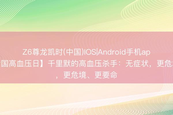 Z6尊龙凯时(中国)IOS|Android手机app下载 【全国高血压日】千里默的高血压杀手：无症状，更危境、更要命