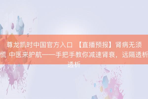 尊龙凯时中国官方入口 【直播预报】肾病无须慌 中医来护航——手把手教你减速肾衰，远隔透析