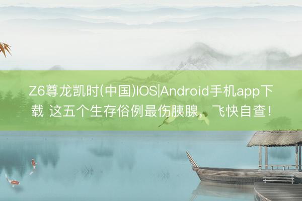Z6尊龙凯时(中国)IOS|Android手机app下载 这五个生存俗例最伤胰腺，飞快自查！