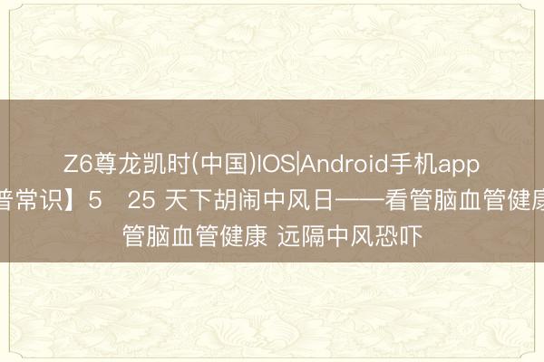 Z6尊龙凯时(中国)IOS|Android手机app下载 【健康科普常识】5・25 天下胡闹中风日——看管脑血管健康 远隔中风恐吓