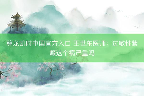 尊龙凯时中国官方入口 王世东医师：过敏性紫癜这个病严重吗
