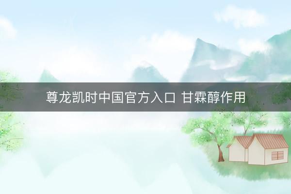 尊龙凯时中国官方入口 甘霖醇作用