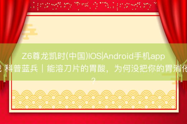 Z6尊龙凯时(中国)IOS|Android手机app下载 科普蓝兵｜能溶刀片的胃酸，为何没把你的胃消化掉？