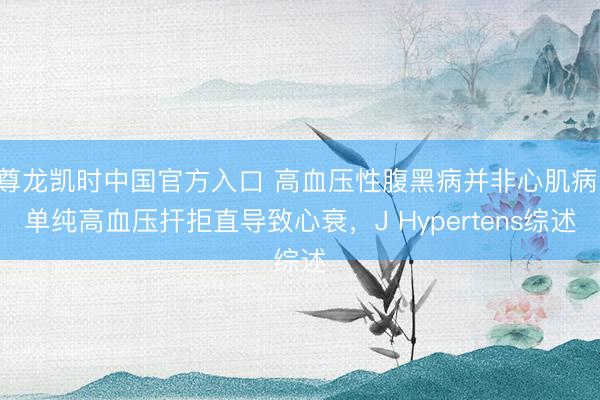 尊龙凯时中国官方入口 高血压性腹黑病并非心肌病，单纯高血压扞拒直导致心衰，J Hypertens综述