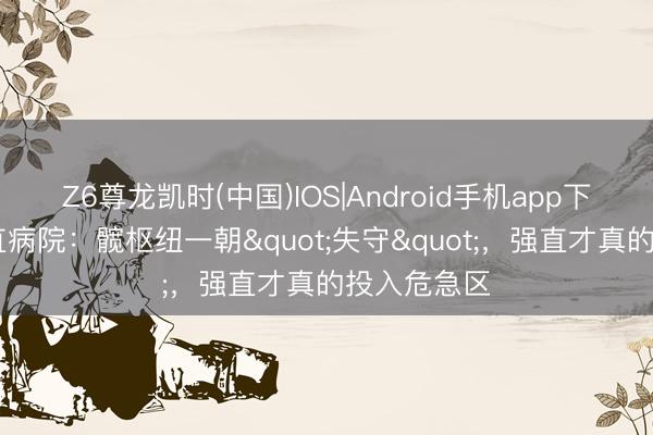 Z6尊龙凯时(中国)IOS|Android手机app下载 上海强直病院：髋枢纽一朝"失守"，强直才真的投入危急区