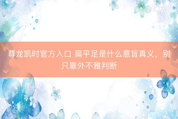 尊龙凯时官方入口 扁平足是什么意旨真义，别只靠外不雅判断