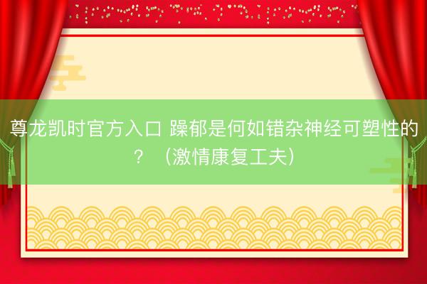 尊龙凯时官方入口 躁郁是何如错杂神经可塑性的？（激情康复工夫）
