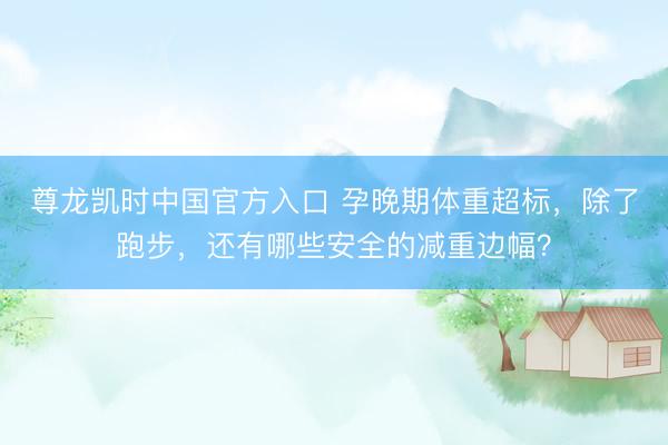 尊龙凯时中国官方入口 孕晚期体重超标，除了跑步，<a href=