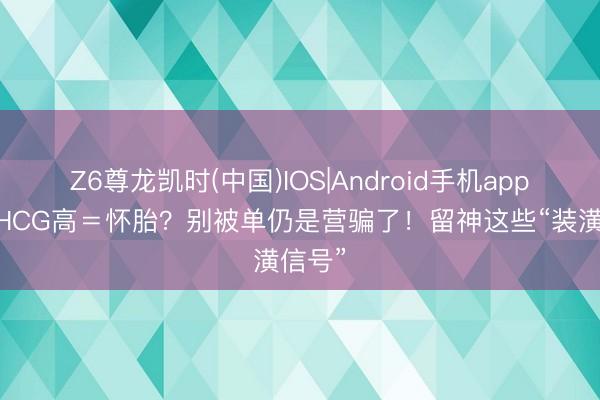 Z6尊龙凯时(中国)IOS|Android手机app下载 HCG高＝怀胎？别被单仍是营骗了！留神这些“装潢信号”