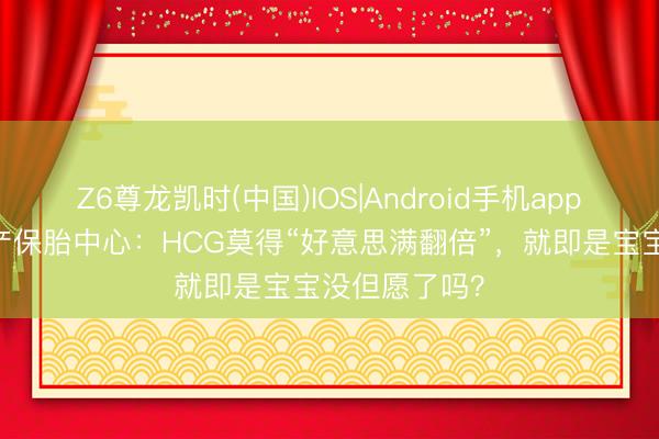 Z6尊龙凯时(中国)IOS|Android手机app下载 大连妇产保胎中心：HCG莫得“好意思满翻倍”，就即是宝宝没但愿了吗？