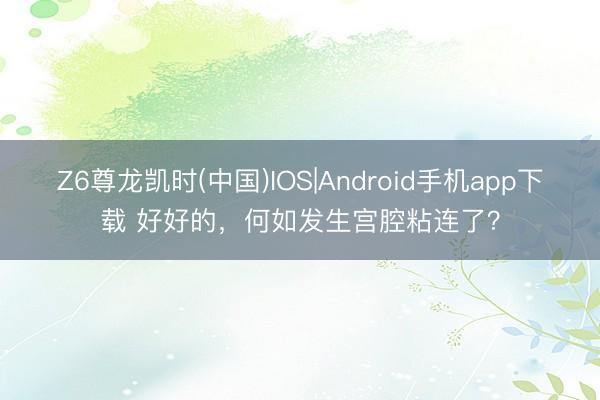 Z6尊龙凯时(中国)IOS|Android手机app下载 好好的，何如发生宫腔粘连了？