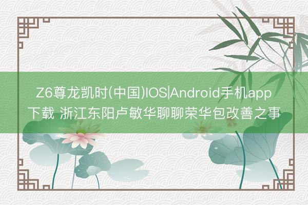 Z6尊龙凯时(中国)IOS|Android手机app下载 浙江东阳卢敏华聊聊荣华包改善之事