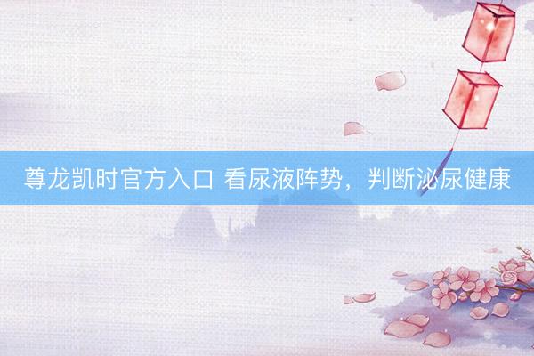 尊龙凯时官方入口 看尿液阵势，判断泌尿健康