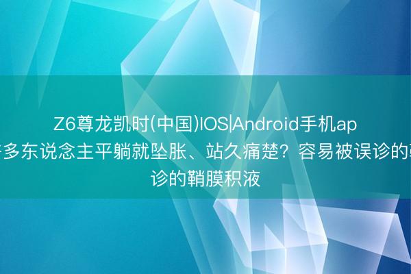 Z6尊龙凯时(中国)IOS|Android手机app下载 许多东说念主平躺就坠胀、站久痛楚？容易被误诊的鞘膜积液