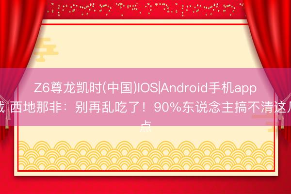 Z6尊龙凯时(中国)IOS|Android手机app下载 西地那非：别再乱吃了！90%东说念主搞不清这几点