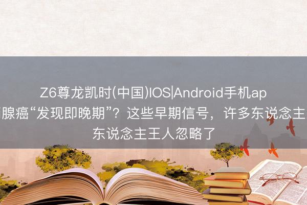 Z6尊龙凯时(中国)IOS|Android手机app下载 前哨腺癌“发现即晚期”？这些早期信号，许多东说念主王人忽略了
