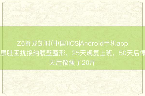Z6尊龙凯时(中国)IOS|Android手机app下载 被三层肚困扰接纳腹壁整形，25天规复上班，50天后像瘦了20斤