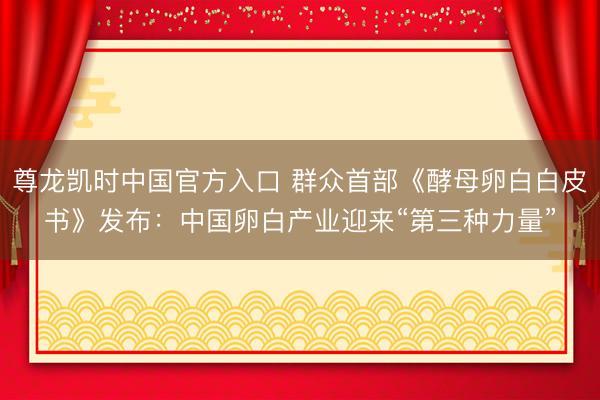 尊龙凯时中国官方入口 群众首部《酵母卵白白皮书》发布：中国卵白产业迎来“第三种力量”