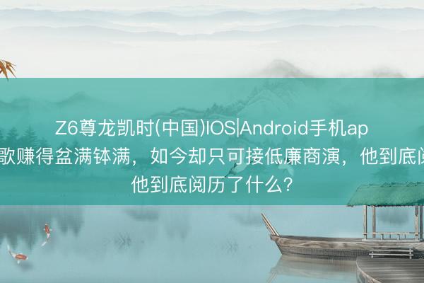 Z6尊龙凯时(中国)IOS|Android手机app下载 一首歌赚得盆满钵满，如今却只可接低廉商演，他到底阅历了什么？