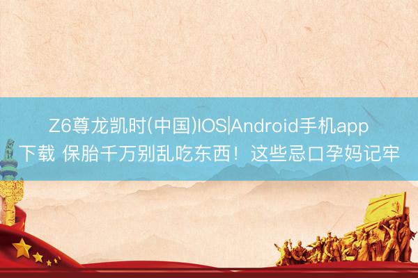Z6尊龙凯时(中国)IOS|Android手机app下载 保胎千万别乱吃东西！这些忌口孕妈记牢