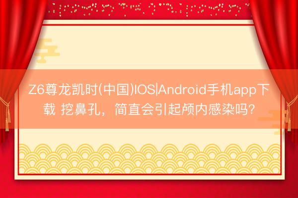 Z6尊龙凯时(中国)IOS|Android手机app下载 挖鼻孔，简直会引起颅内感染吗？