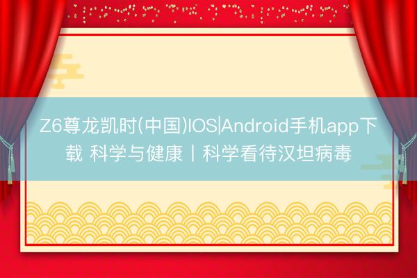 Z6尊龙凯时(中国)IOS|Android手机app下载 科学与健康丨科学看待汉坦病毒