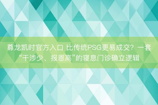 尊龙凯时官方入口 比传统PSG更易成交？一套“干涉少、报恩高”的寝息门诊确立逻辑