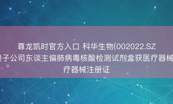 尊龙凯时官方入口 科华生物(002022.SZ)：控股子公司东谈主偏肺病毒核酸检测试剂盒获医疗器械注册证