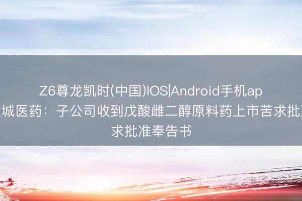 Z6尊龙凯时(中国)IOS|Android手机app下载 金城医药：子公司收到戊酸雌二醇原料药上市苦求批准奉告书