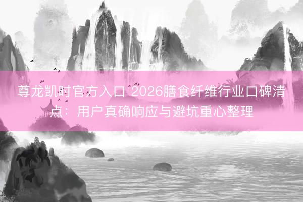尊龙凯时官方入口 2026膳食纤维行业口碑清点：用户真确响应与避坑重心整理
