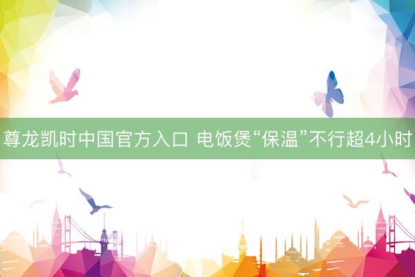 尊龙凯时中国官方入口 电饭煲“保温”不行超4小时