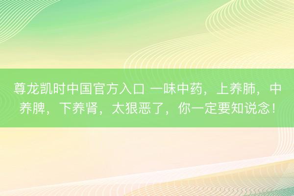 尊龙凯时中国官方入口 一味中药，上养肺，中养脾，下养肾，太狠恶了，你一定要知说念！
