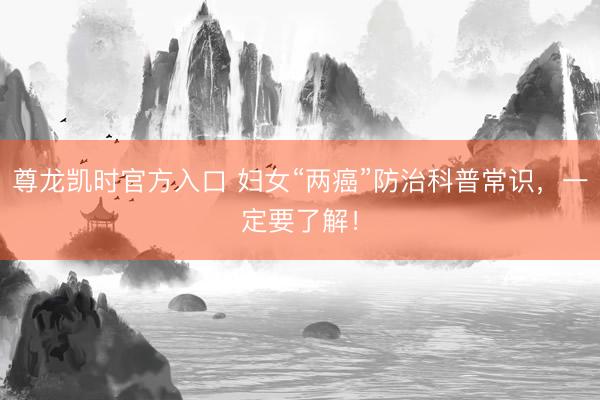 尊龙凯时官方入口 妇女“两癌”防治科普常识,一定要了解!