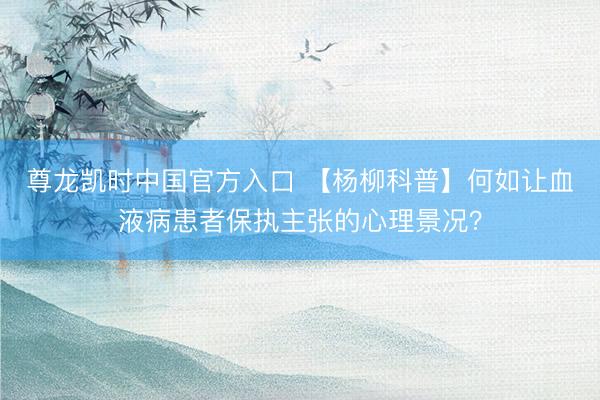 尊龙凯时中国官方入口 【杨柳科普】何如让血液病患者保执主张的心理景况?
