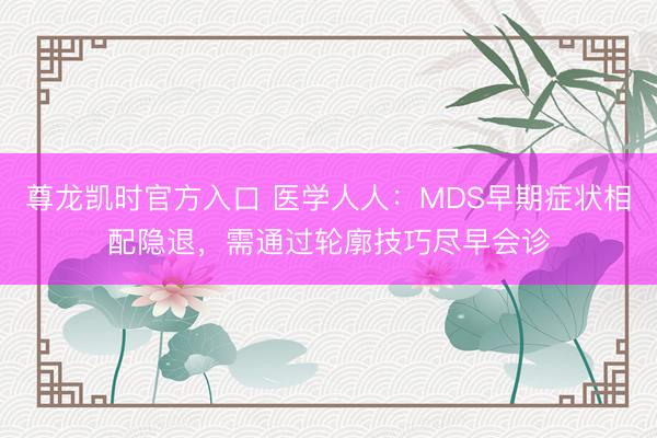 尊龙凯时官方入口 医学人人：MDS早期症状相配隐退，需通过轮廓技巧尽早会诊