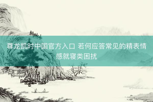 尊龙凯时中国官方入口 若何应答常见的精表情感就寝类困扰