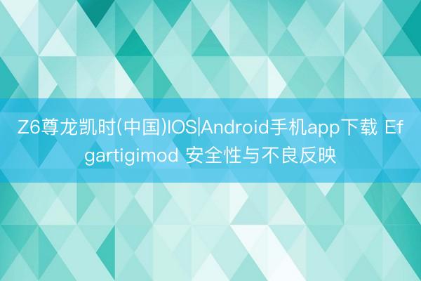 Z6尊龙凯时(中国)IOS|Android手机app下载 Efgartigimod 安全性与不良反映