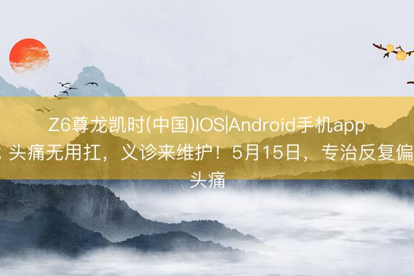 Z6尊龙凯时(中国)IOS|Android手机app下载 头痛无用扛，义诊来维护！5月15日，<a href=