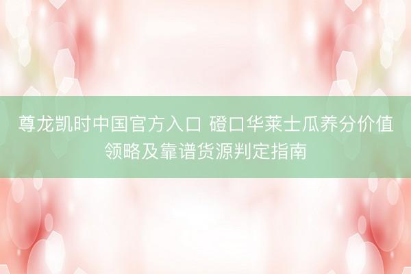 尊龙凯时中国官方入口 磴口华莱士瓜养分价值领略及靠谱货源判定指南
