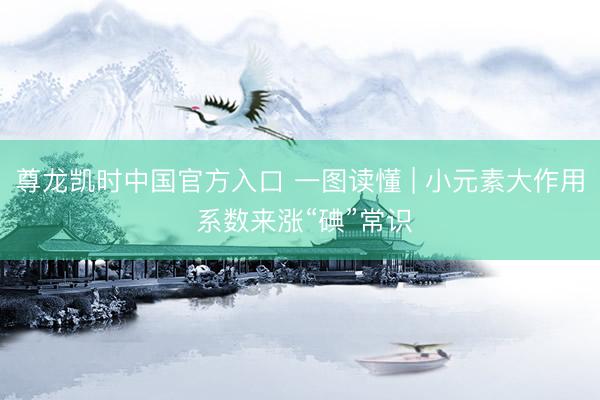 尊龙凯时中国官方入口 一图读懂 | 小元素大作用 系数来涨“碘”常识