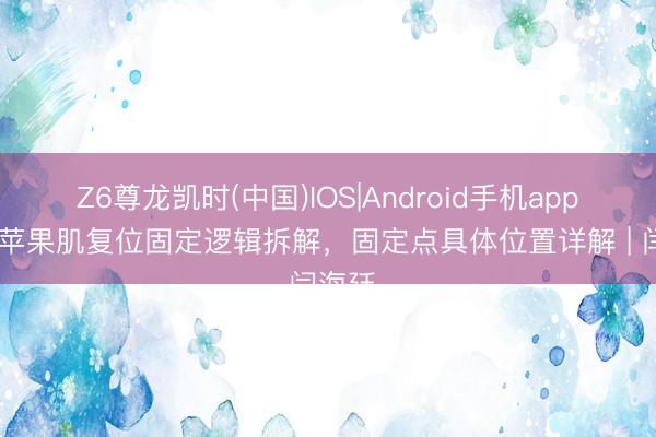 Z6尊龙凯时(中国)IOS|Android手机app下载 苹果肌复位固定逻辑拆解，固定点具体位置详解 | 闫海廷